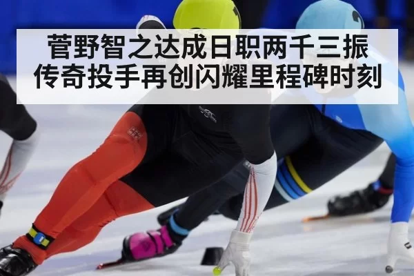 菅野智之达成日职两千三振 传奇投手再创闪耀里程碑时刻