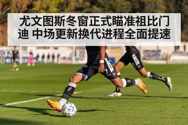 尤文图斯冬窗正式瞄准祖比门迪 中场更新换代进程全面提速