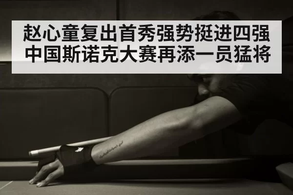 赵心童复出首秀强势挺进四强中国斯诺克大赛再添一员猛将