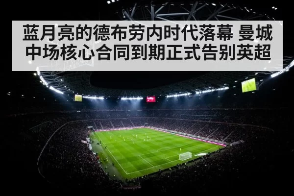 蓝月亮的德布劳内时代落幕 曼城中场核心合同到期正式告别英超