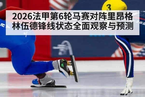 2026法甲第6轮马赛对阵里昂格林伍德锋线状态全面观察与预测