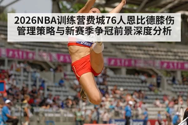 2026NBA训练营费城76人恩比德膝伤管理策略与新赛季争冠前景深度分析